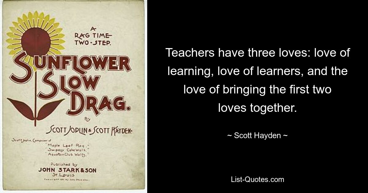 Teachers have three loves: love of learning, love of learners, and the love of bringing the first two loves together. — © Scott Hayden