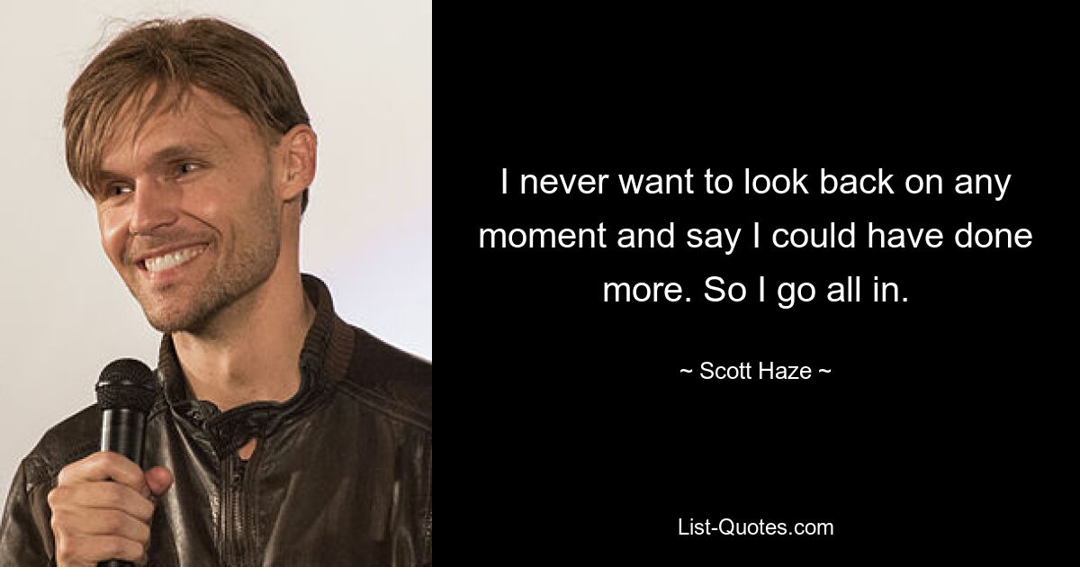 I never want to look back on any moment and say I could have done more. So I go all in. — © Scott Haze