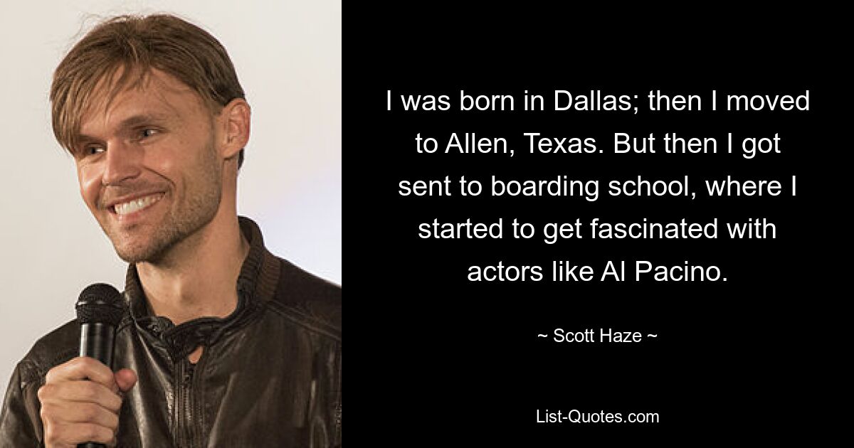 I was born in Dallas; then I moved to Allen, Texas. But then I got sent to boarding school, where I started to get fascinated with actors like Al Pacino. — © Scott Haze