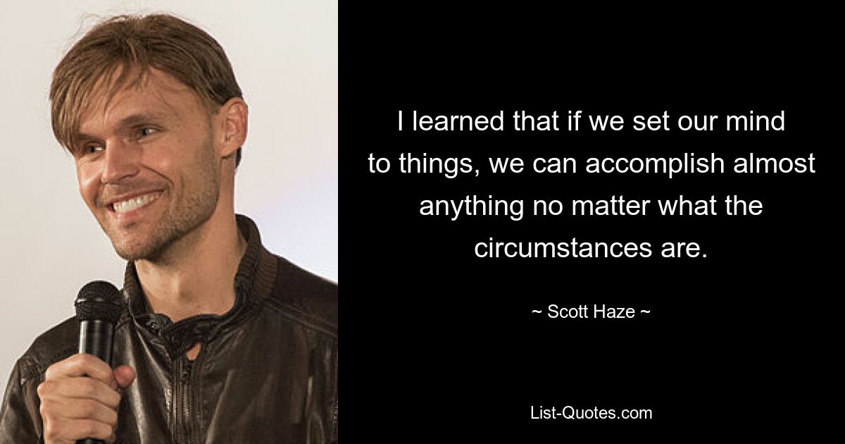 I learned that if we set our mind to things, we can accomplish almost anything no matter what the circumstances are. — © Scott Haze