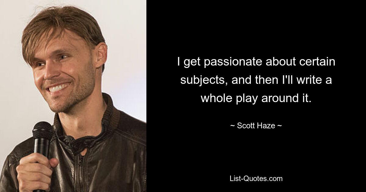 I get passionate about certain subjects, and then I'll write a whole play around it. — © Scott Haze