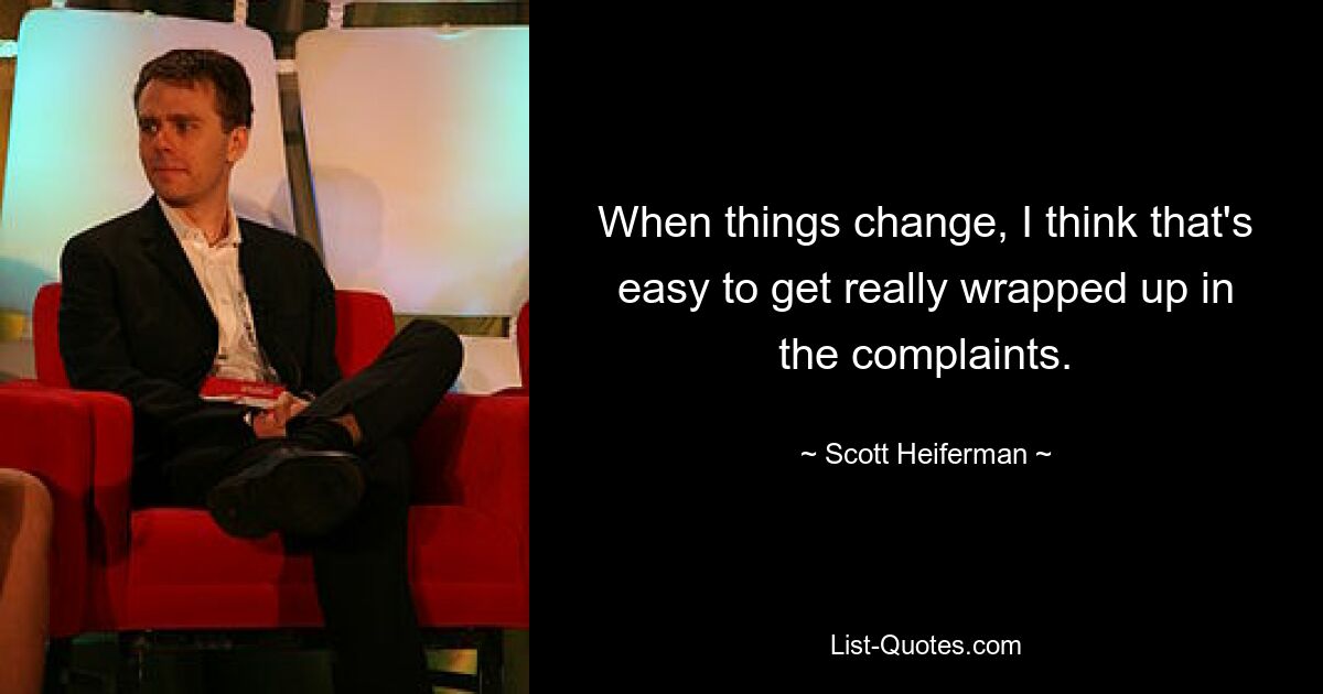 When things change, I think that's easy to get really wrapped up in the complaints. — © Scott Heiferman