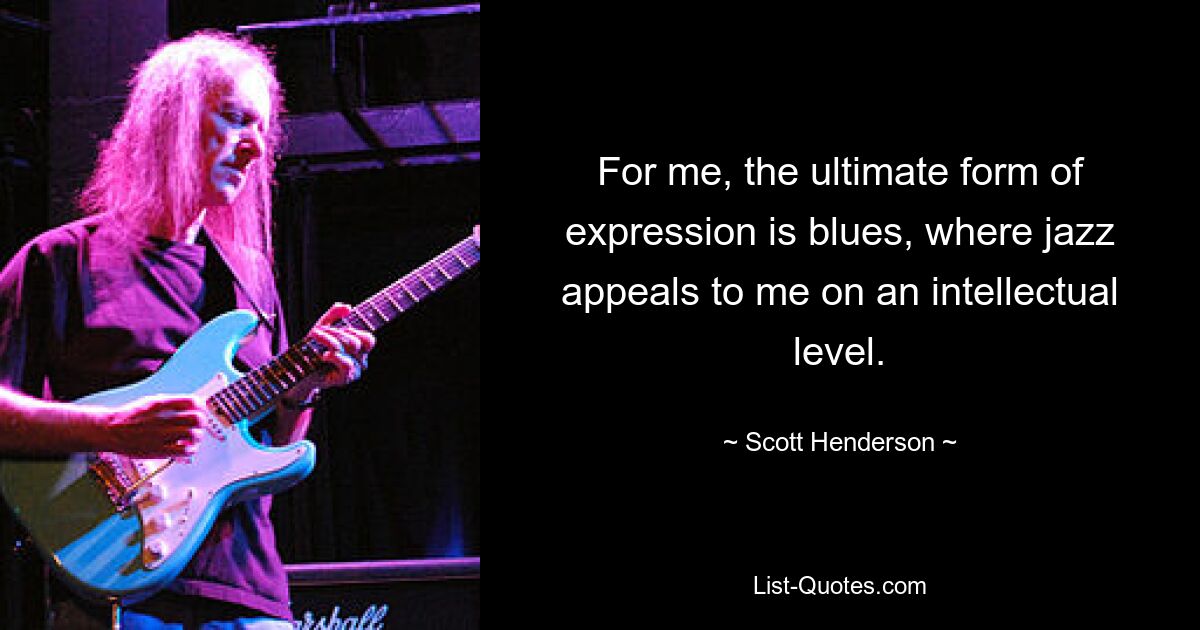 For me, the ultimate form of expression is blues, where jazz appeals to me on an intellectual level. — © Scott Henderson