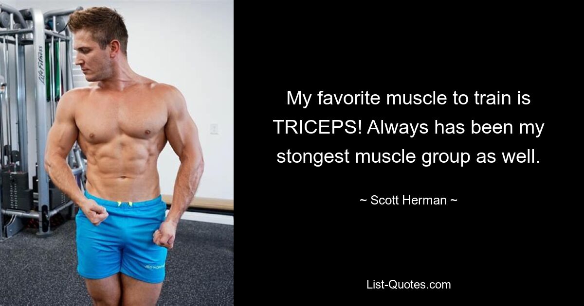 My favorite muscle to train is TRICEPS! Always has been my stongest muscle group as well. — © Scott Herman