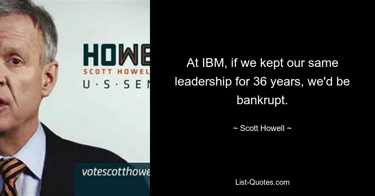 At IBM, if we kept our same leadership for 36 years, we'd be bankrupt. — © Scott Howell