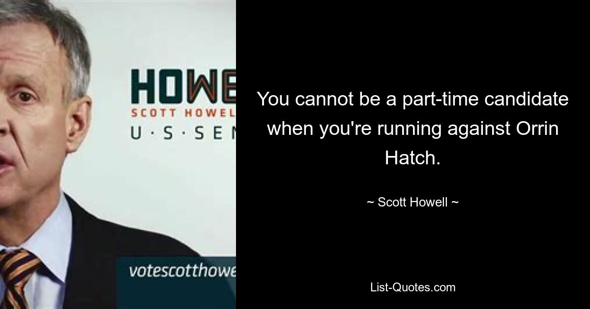 You cannot be a part-time candidate when you're running against Orrin Hatch. — © Scott Howell