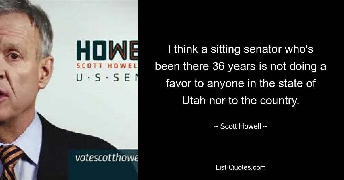 I think a sitting senator who's been there 36 years is not doing a favor to anyone in the state of Utah nor to the country. — © Scott Howell