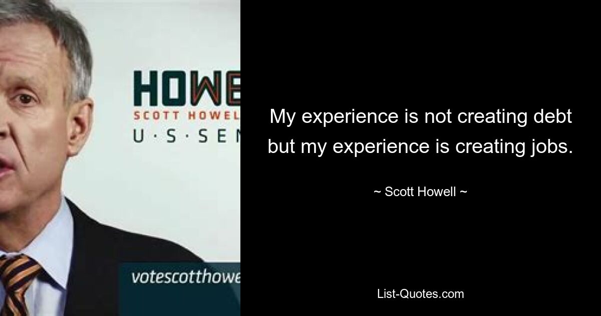 My experience is not creating debt but my experience is creating jobs. — © Scott Howell