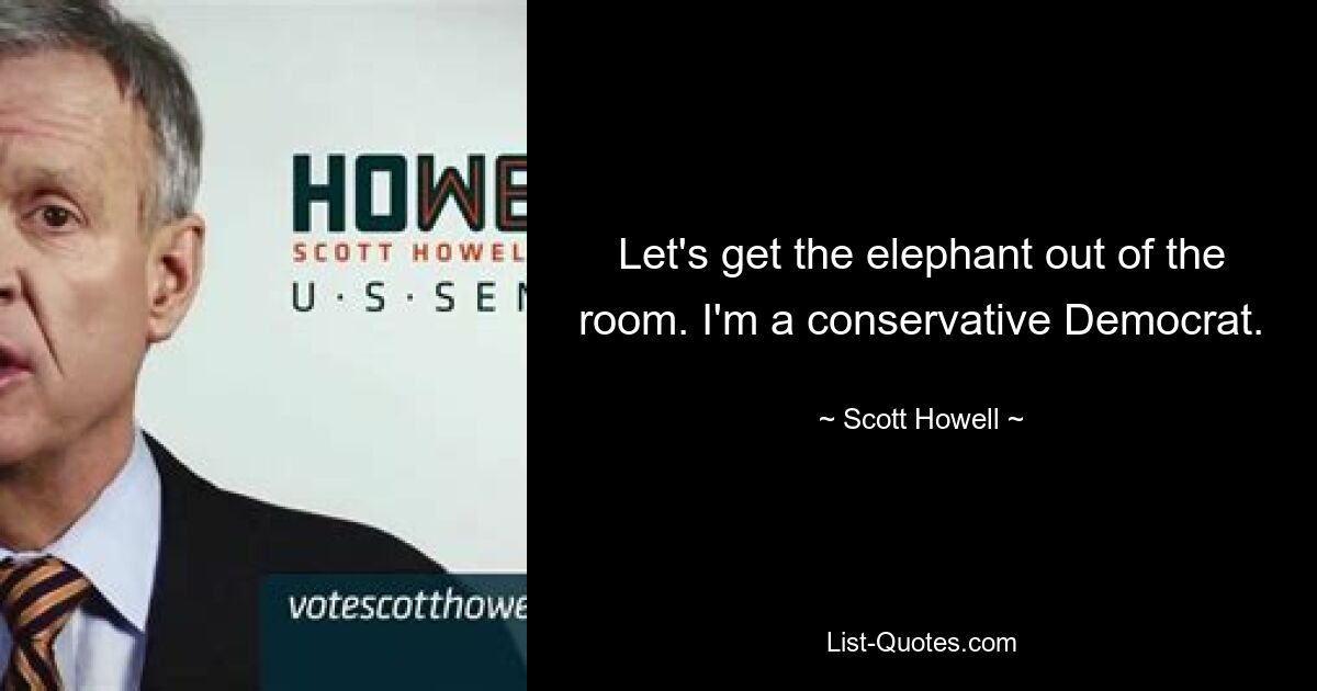 Let's get the elephant out of the room. I'm a conservative Democrat. — © Scott Howell