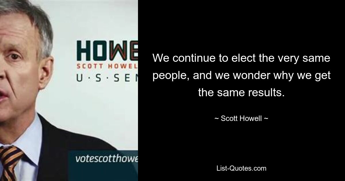 We continue to elect the very same people, and we wonder why we get the same results. — © Scott Howell