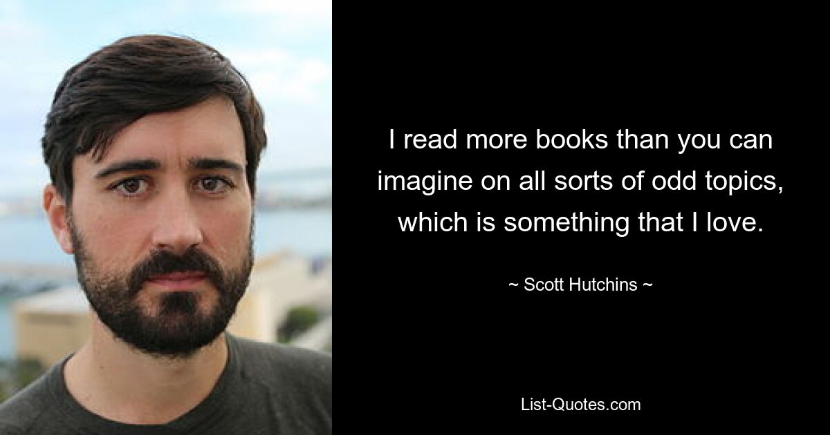 I read more books than you can imagine on all sorts of odd topics, which is something that I love. — © Scott Hutchins