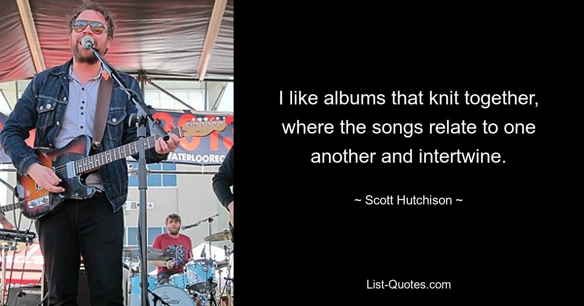 I like albums that knit together, where the songs relate to one another and intertwine. — © Scott Hutchison