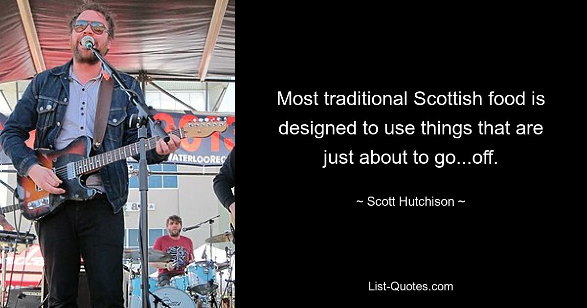 Most traditional Scottish food is designed to use things that are just about to go...off. — © Scott Hutchison