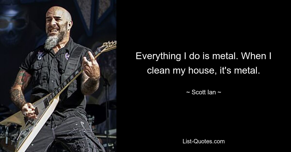 Everything I do is metal. When I clean my house, it's metal. — © Scott Ian