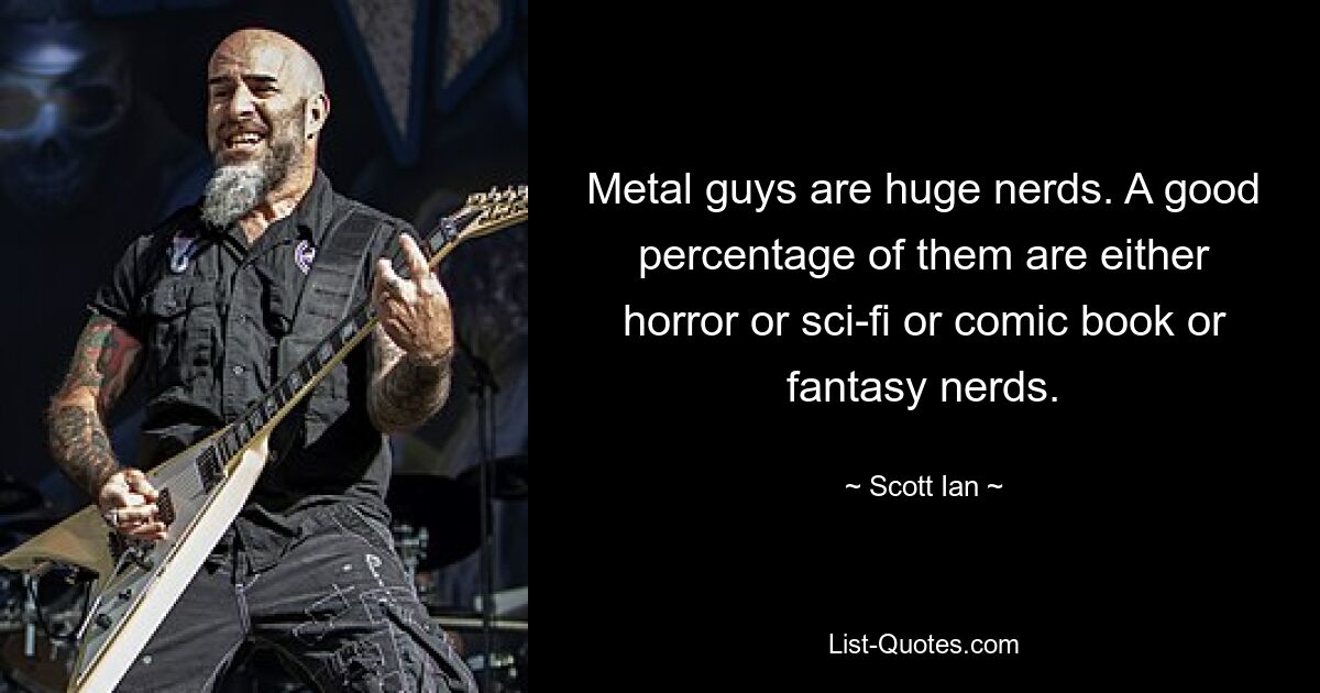 Metal guys are huge nerds. A good percentage of them are either horror or sci-fi or comic book or fantasy nerds. — © Scott Ian