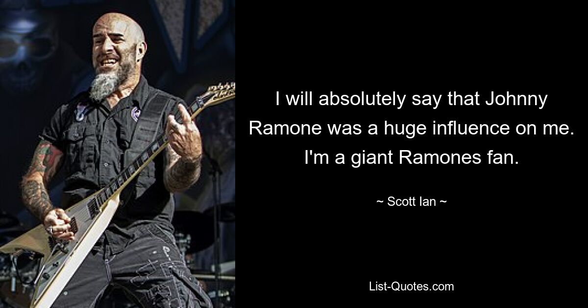 I will absolutely say that Johnny Ramone was a huge influence on me. I'm a giant Ramones fan. — © Scott Ian