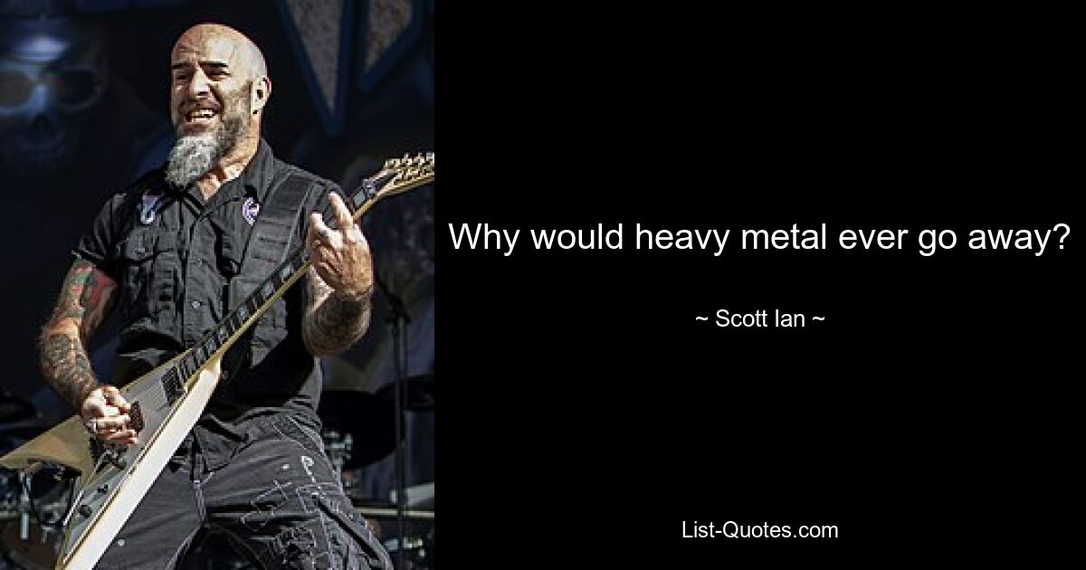 Why would heavy metal ever go away? — © Scott Ian