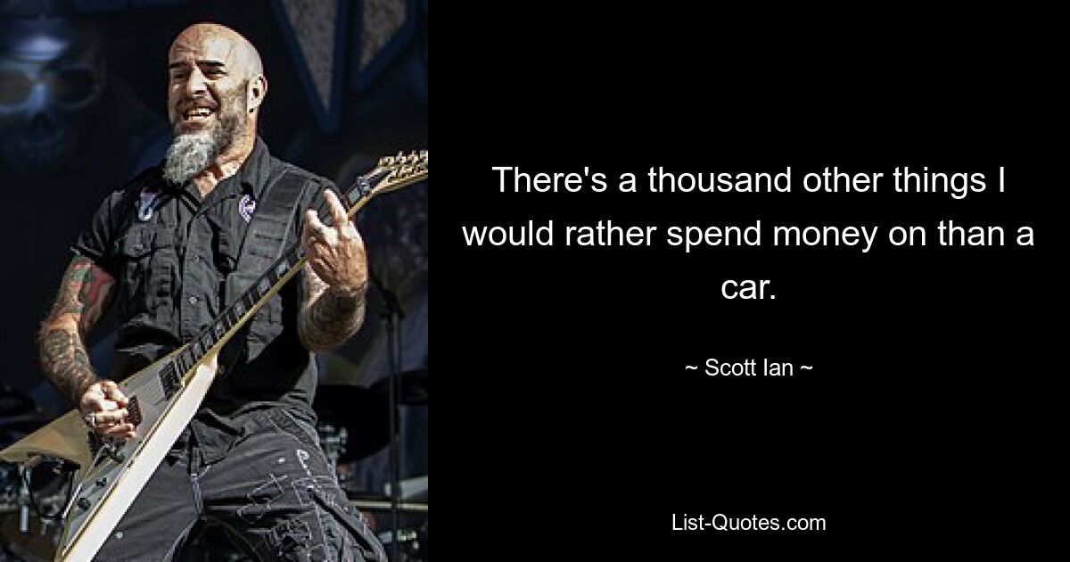 There's a thousand other things I would rather spend money on than a car. — © Scott Ian