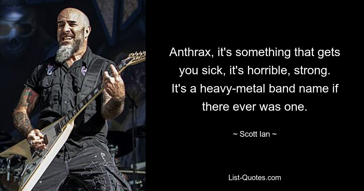 Anthrax, it's something that gets you sick, it's horrible, strong. It's a heavy-metal band name if there ever was one. — © Scott Ian