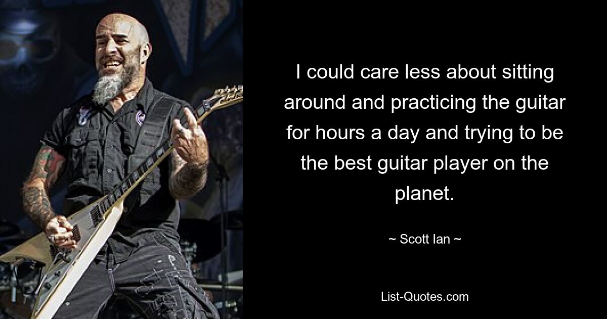 I could care less about sitting around and practicing the guitar for hours a day and trying to be the best guitar player on the planet. — © Scott Ian