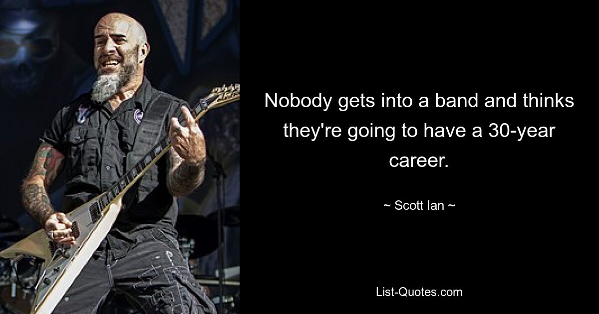 Nobody gets into a band and thinks they're going to have a 30-year career. — © Scott Ian