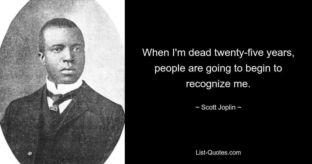 When I'm dead twenty-five years, people are going to begin to recognize me. — © Scott Joplin