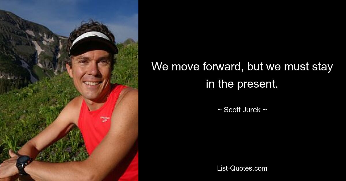 We move forward, but we must stay in the present. — © Scott Jurek