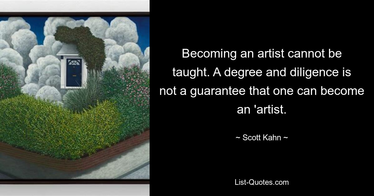 Becoming an artist cannot be taught. A degree and diligence is not a guarantee that one can become an 'artist. — © Scott Kahn