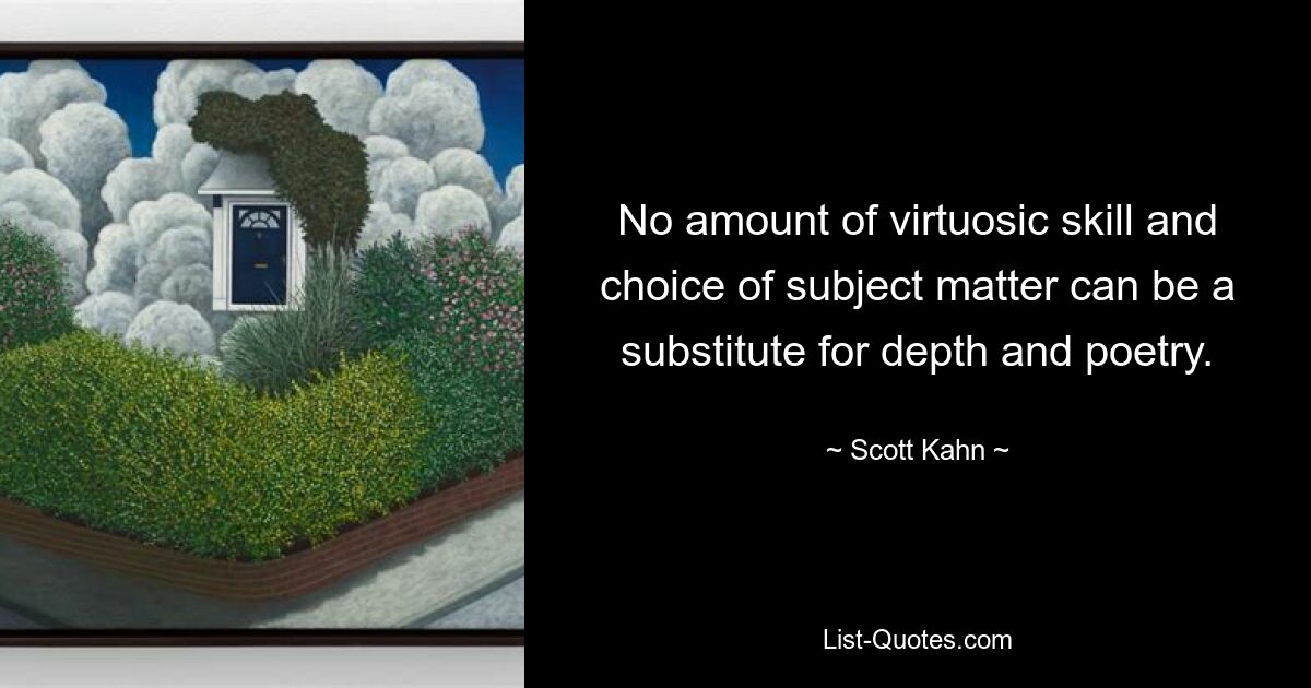 No amount of virtuosic skill and choice of subject matter can be a substitute for depth and poetry. — © Scott Kahn