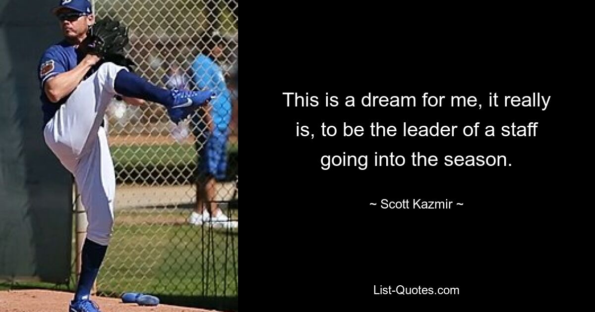 This is a dream for me, it really is, to be the leader of a staff going into the season. — © Scott Kazmir