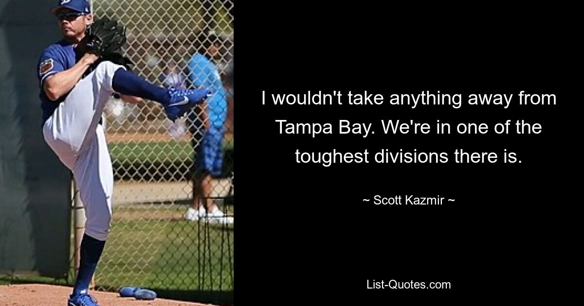 I wouldn't take anything away from Tampa Bay. We're in one of the toughest divisions there is. — © Scott Kazmir