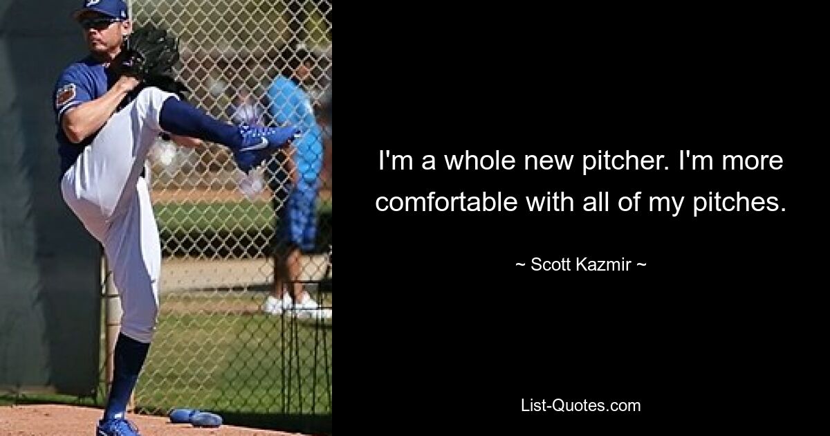 I'm a whole new pitcher. I'm more comfortable with all of my pitches. — © Scott Kazmir