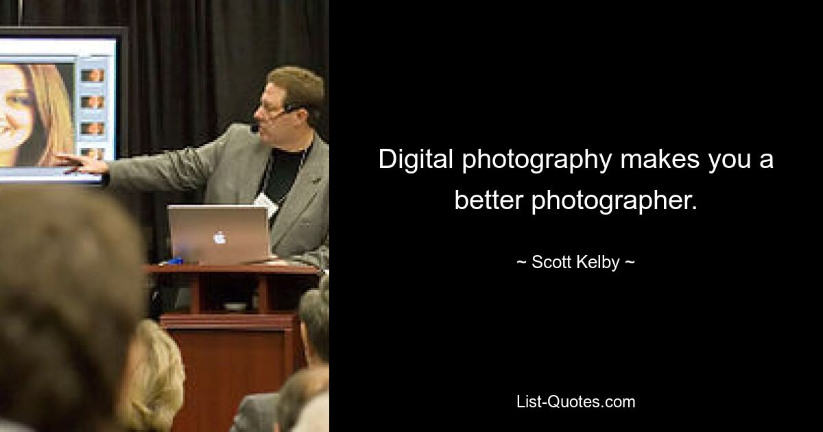 Digital photography makes you a better photographer. — © Scott Kelby