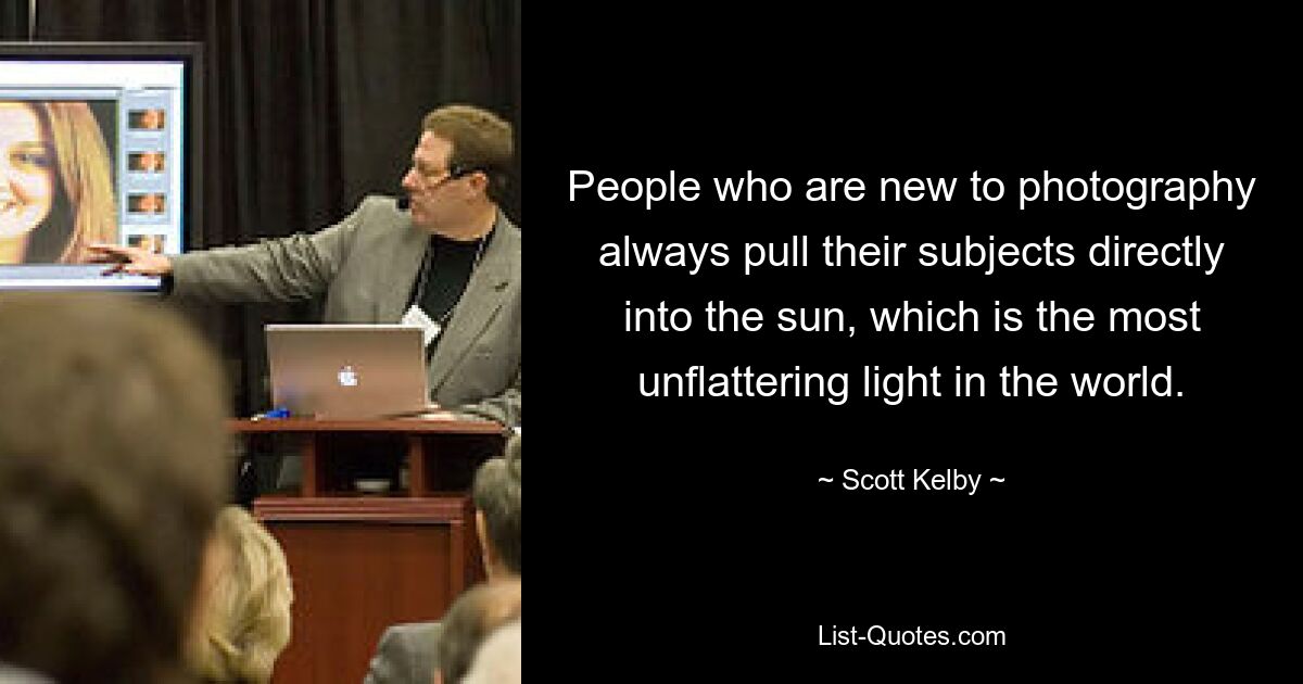 People who are new to photography always pull their subjects directly into the sun, which is the most unflattering light in the world. — © Scott Kelby