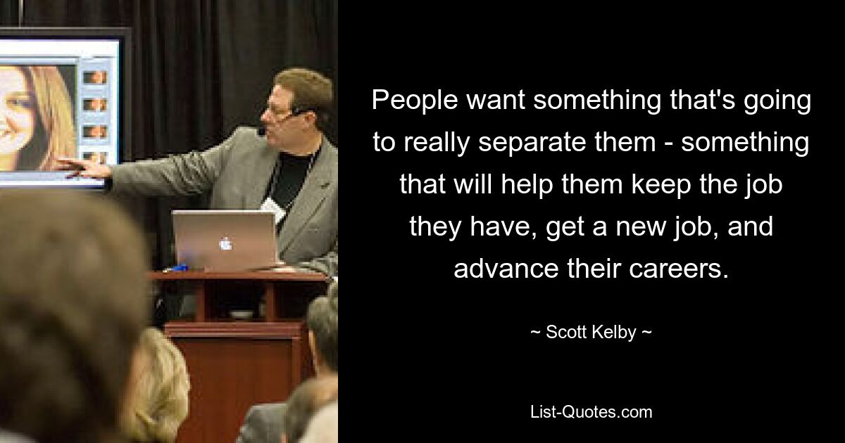 People want something that's going to really separate them - something that will help them keep the job they have, get a new job, and advance their careers. — © Scott Kelby