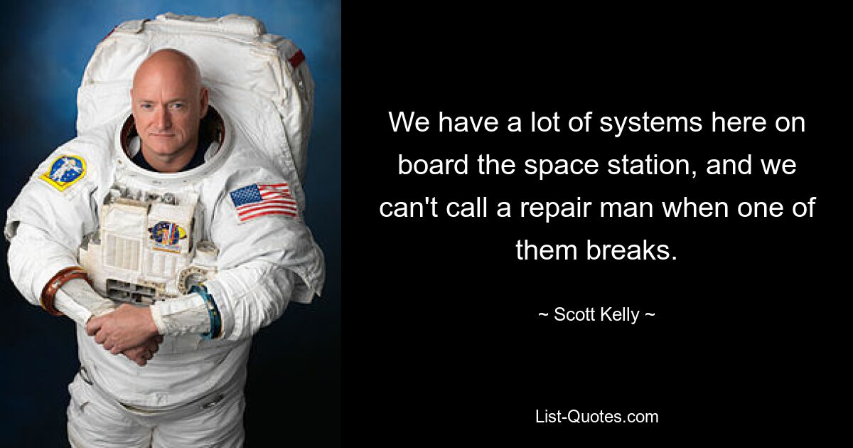 We have a lot of systems here on board the space station, and we can't call a repair man when one of them breaks. — © Scott Kelly