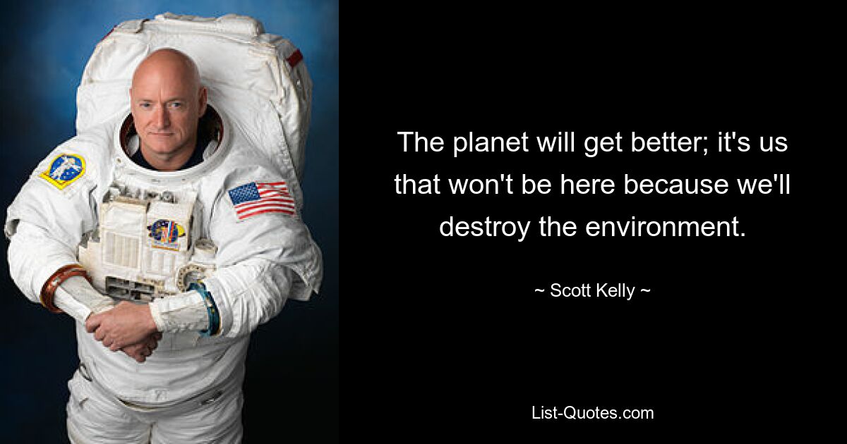 The planet will get better; it's us that won't be here because we'll destroy the environment. — © Scott Kelly