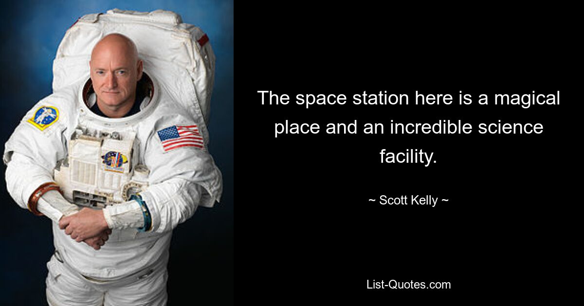 The space station here is a magical place and an incredible science facility. — © Scott Kelly