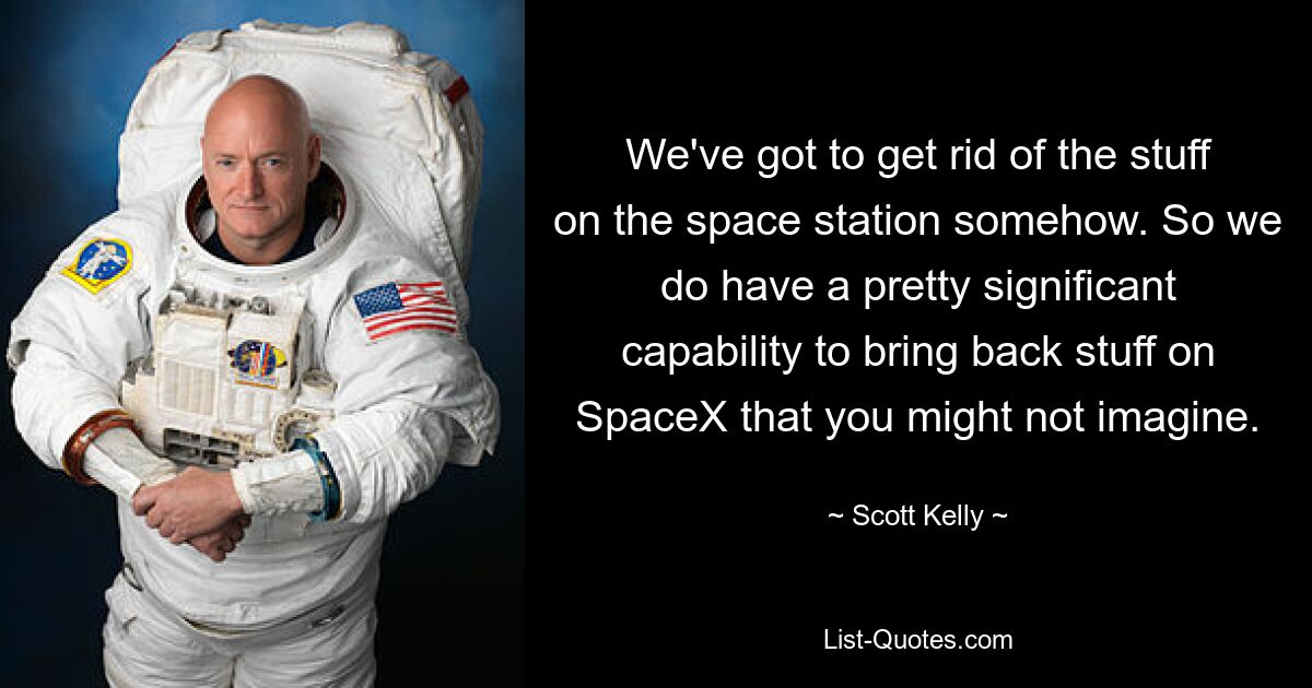 We've got to get rid of the stuff on the space station somehow. So we do have a pretty significant capability to bring back stuff on SpaceX that you might not imagine. — © Scott Kelly