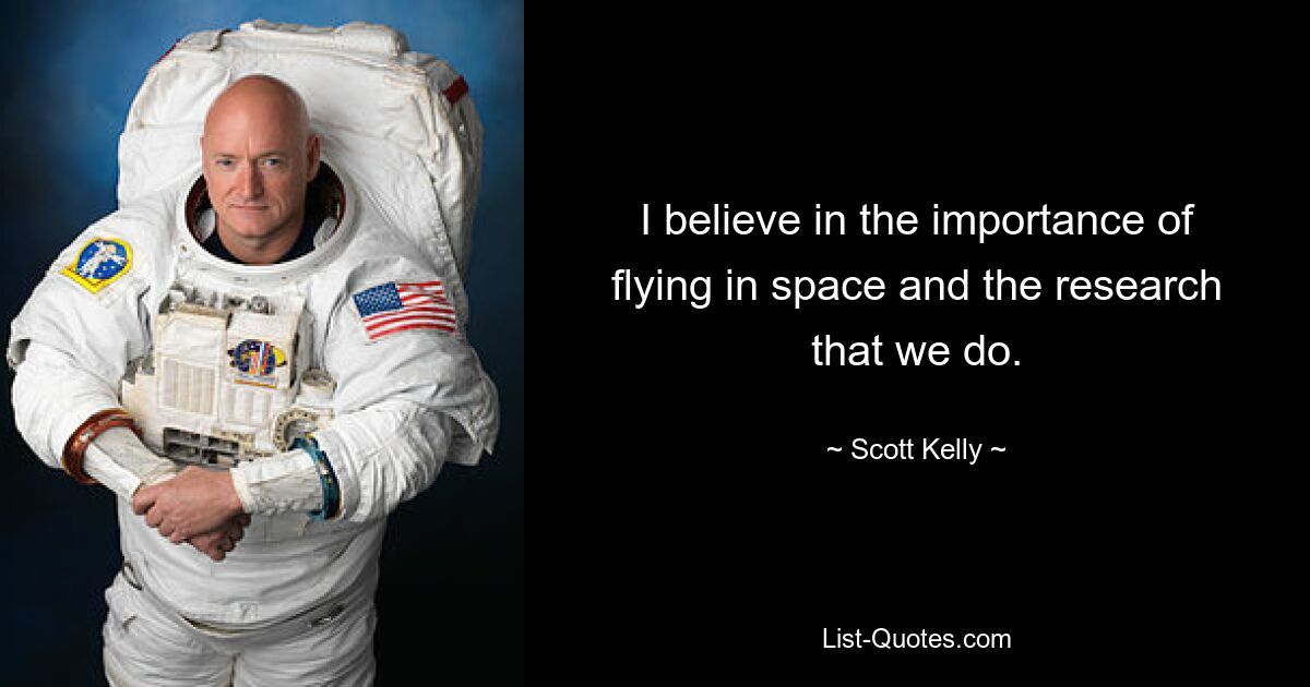 I believe in the importance of flying in space and the research that we do. — © Scott Kelly