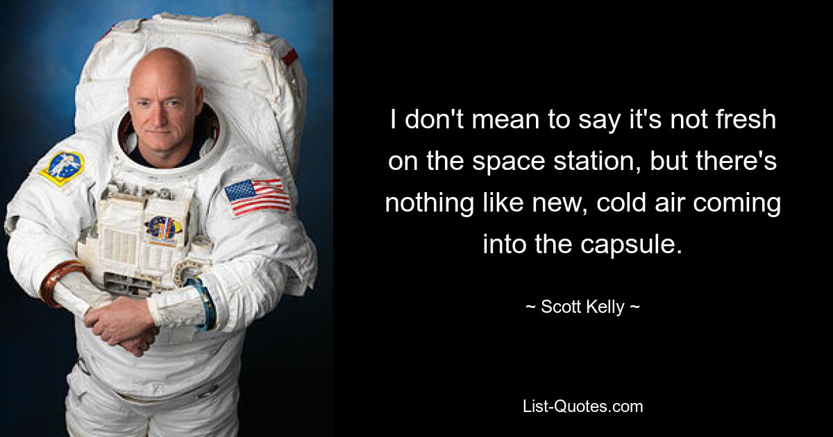 I don't mean to say it's not fresh on the space station, but there's nothing like new, cold air coming into the capsule. — © Scott Kelly