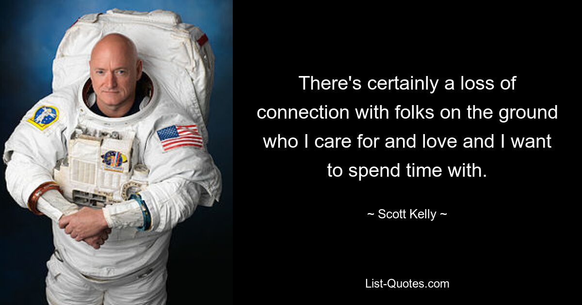 There's certainly a loss of connection with folks on the ground who I care for and love and I want to spend time with. — © Scott Kelly