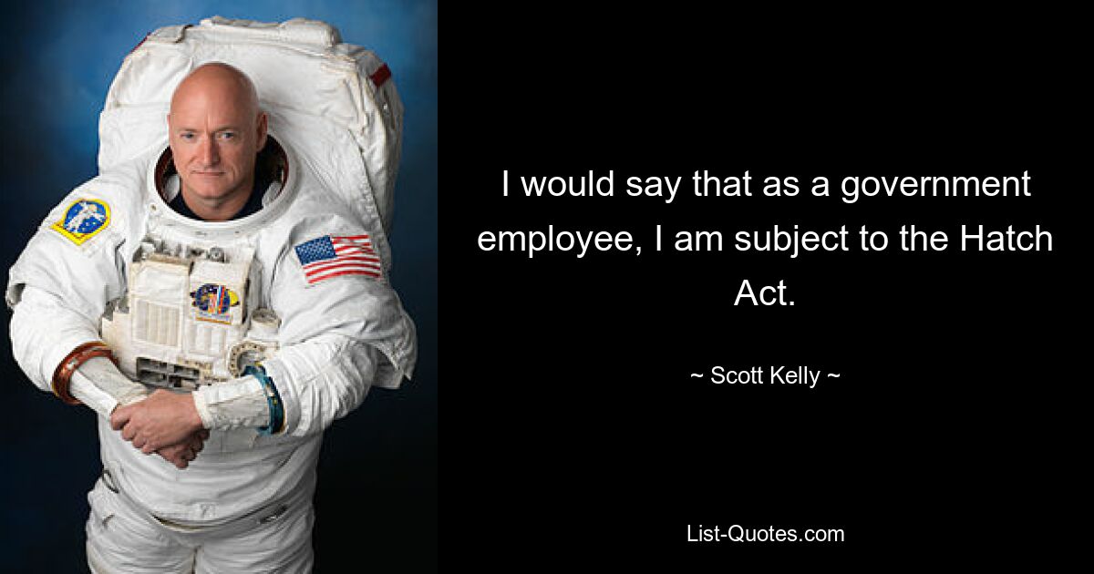 I would say that as a government employee, I am subject to the Hatch Act. — © Scott Kelly