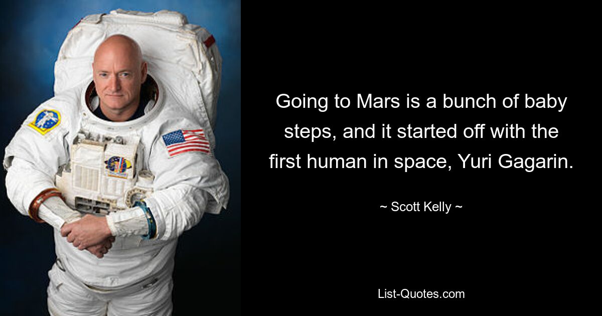 Going to Mars is a bunch of baby steps, and it started off with the first human in space, Yuri Gagarin. — © Scott Kelly