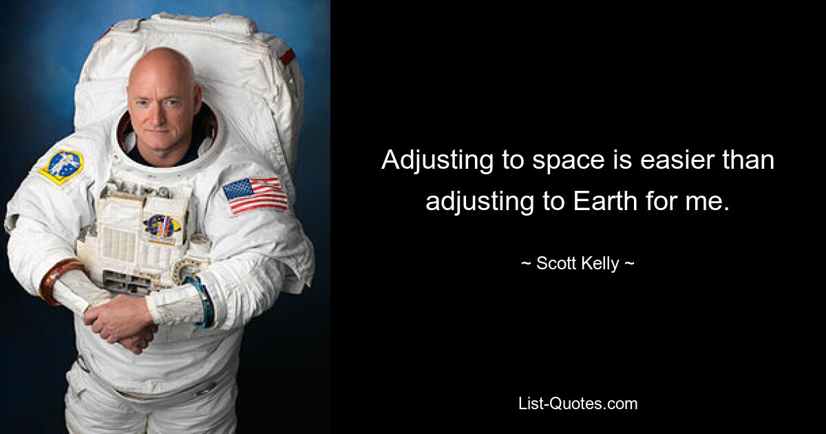 Adjusting to space is easier than adjusting to Earth for me. — © Scott Kelly