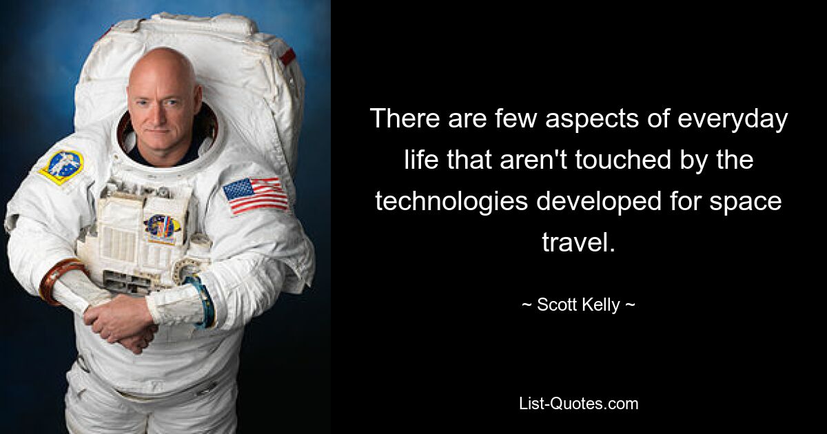 There are few aspects of everyday life that aren't touched by the technologies developed for space travel. — © Scott Kelly