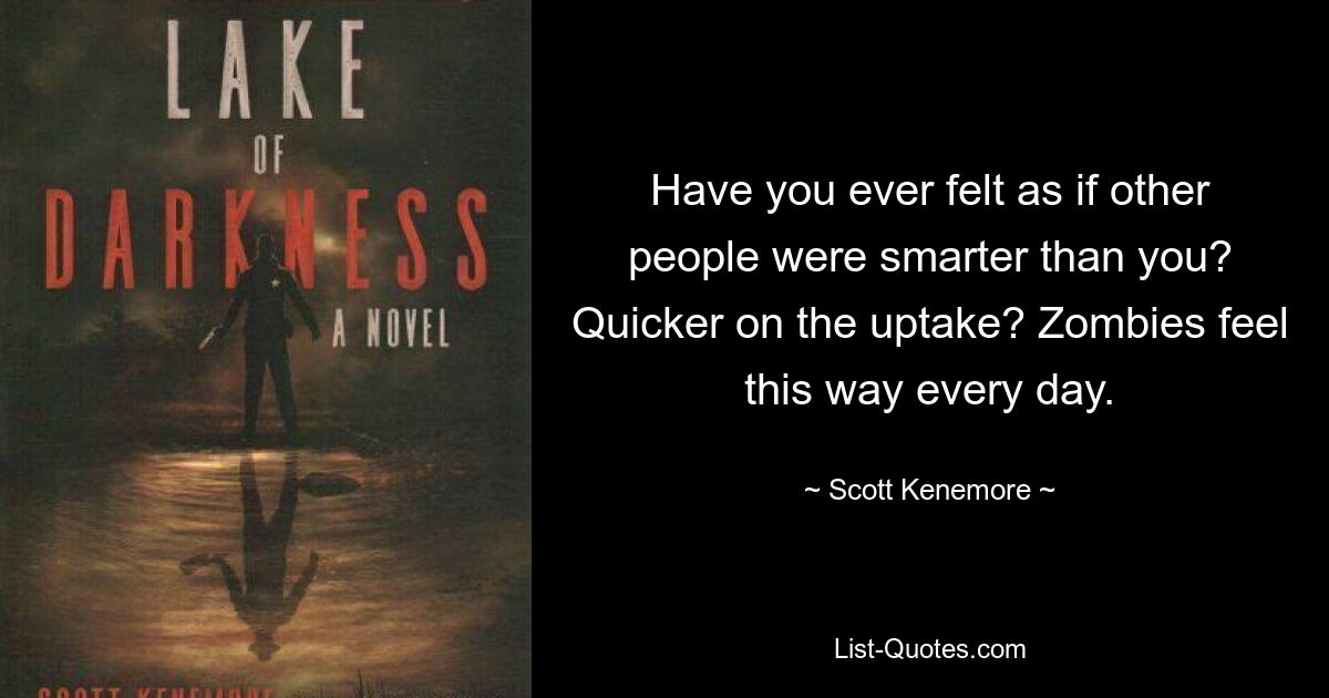 Have you ever felt as if other people were smarter than you? Quicker on the uptake? Zombies feel this way every day. — © Scott Kenemore