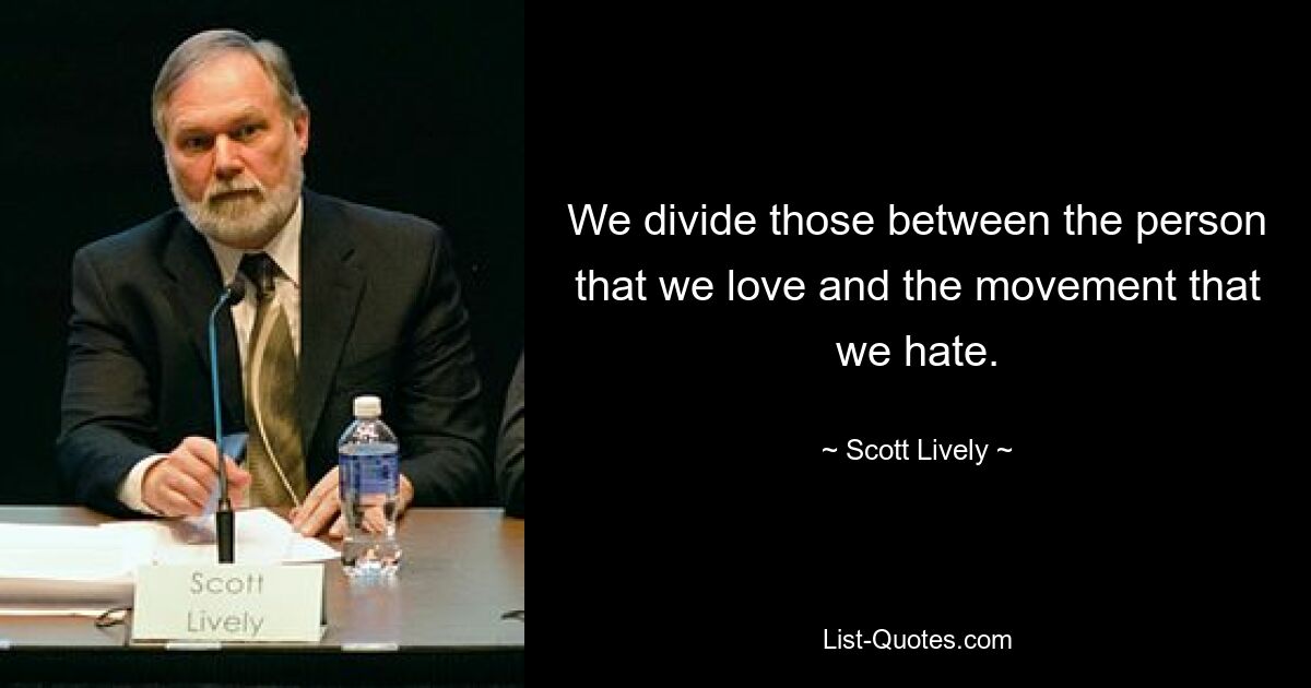 We divide those between the person that we love and the movement that we hate. — © Scott Lively