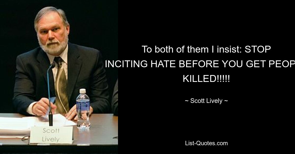 To both of them I insist: STOP INCITING HATE BEFORE YOU GET PEOPLE KILLED!!!!! — © Scott Lively