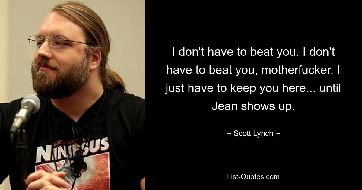 I don't have to beat you. I don't have to beat you, motherfucker. I just have to keep you here... until Jean shows up. — © Scott Lynch